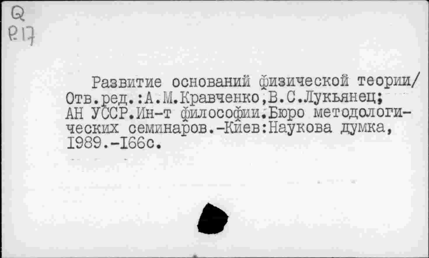 ﻿Развитие оснований физической теории/ Отв.ред.: А.М.Кравченко,В.С.Лукьянец; АН УССР.Ин-т философии.Бюро методологических семинаров.-Киев:Наукова думка, 1989.-166с.